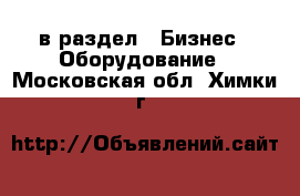  в раздел : Бизнес » Оборудование . Московская обл.,Химки г.